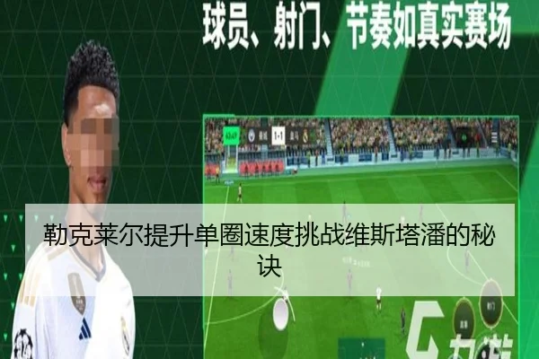 勒克莱尔提升单圈速度挑战维斯塔潘的秘诀