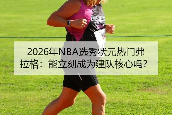 2026年NBA选秀状元热门弗拉格：能立刻成为建队核心吗？