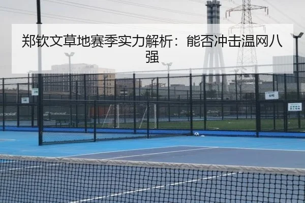 郑钦文草地赛季实力解析：能否冲击温网八强